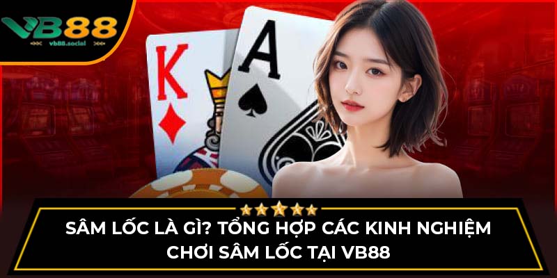 Sâm Lốc Là Gì? Tổng Hợp Các Kinh Nghiệm Chơi Sâm Lốc tại VB88