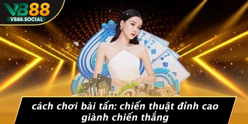 CÁCH CHƠI BÀI TẤN: CHIẾN THUẬT ĐỈNH CAO GIÀNH CHIẾN THẮNG 1 CÁCH CHƠI BÀI TẤN: CHIẾN THUẬT ĐỈNH CAO GIÀNH CHIẾN THẮNG