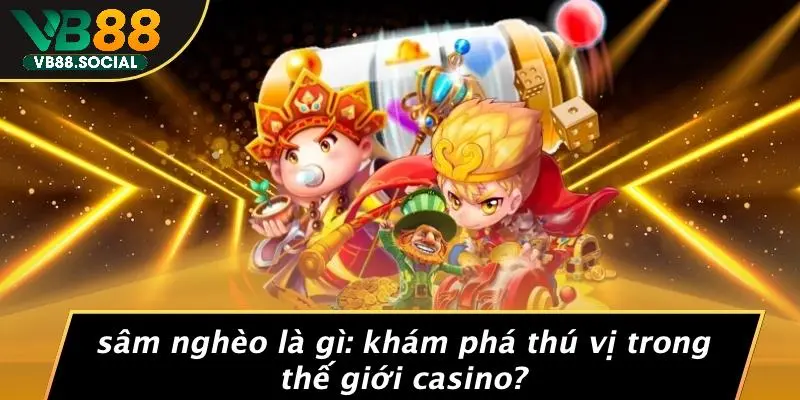 SÂM NGHÈO LÀ GÌ: KHÁM PHÁ THÚ VỊ TRONG THẾ GIỚI CASINO? 1 SÂM NGHÈO LÀ GÌ: KHÁM PHÁ THÚ VỊ TRONG THẾ GIỚI CASINO?