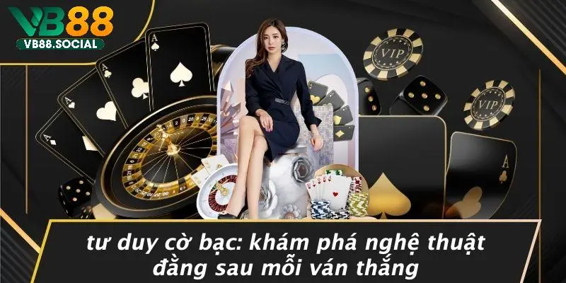 TƯ DUY CỜ BẠC: KHÁM PHÁ NGHỆ THUẬT ĐẰNG SAU MỖI VÁN THẮNG 1 TƯ DUY CỜ BẠC: KHÁM PHÁ NGHỆ THUẬT ĐẰNG SAU MỖI VÁN THẮNG