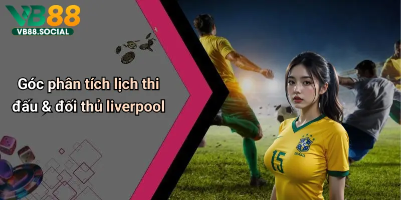 Theo chân VB88 Soi Kèo Liverpool để Nắm Bắt Tỷ Lệ Kèo Chuẩn Từng Giây 5 Góc phân tích lịch thi đấu & đối thủ liverpool